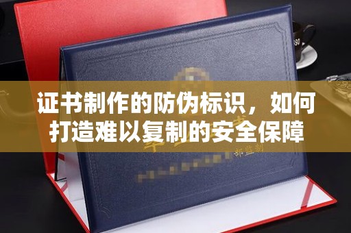 田林证书制作的防伪标识，如何打造难以复制的安全保障
