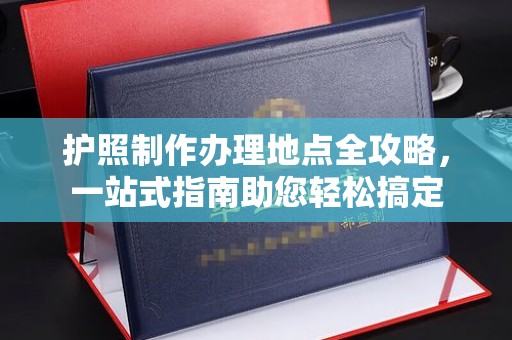 田林护照制作办理地点全攻略，一站式指南助您轻松搞定