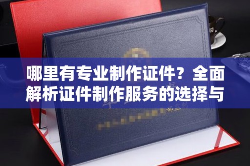 田林哪里有专业制作证件？全面解析证件制作服务的选择与注意事项