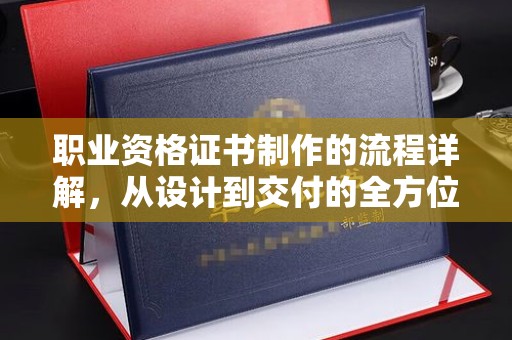 田林职业资格证书制作的流程详解，从设计到交付的全方位指南